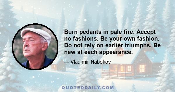 Burn pedants in pale fire. Accept no fashions. Be your own fashion. Do not rely on earlier triumphs. Be new at each appearance.