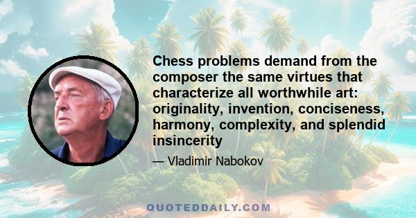 Chess problems demand from the composer the same virtues that characterize all worthwhile art: originality, invention, conciseness, harmony, complexity, and splendid insincerity