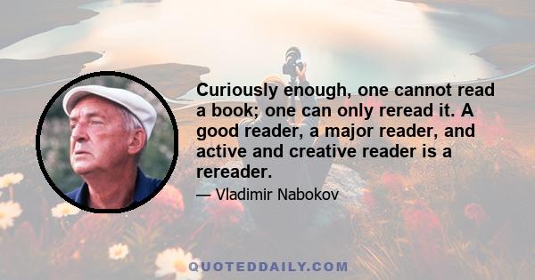 Curiously enough, one cannot read a book; one can only reread it. A good reader, a major reader, and active and creative reader is a rereader.