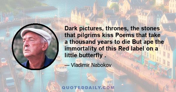 Dark pictures, thrones, the stones that pilgrims kiss Poems that take a thousand years to die But ape the immortality of this Red label on a little butterfly .