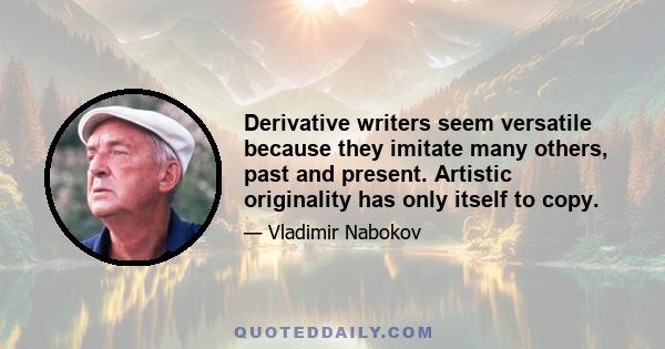 Derivative writers seem versatile because they imitate many others, past and present. Artistic originality has only itself to copy.