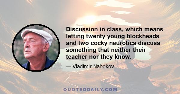 Discussion in class, which means letting twenty young blockheads and two cocky neurotics discuss something that neither their teacher nor they know.