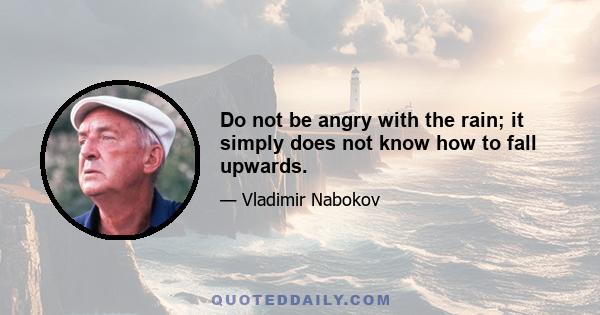 Do not be angry with the rain; it simply does not know how to fall upwards.