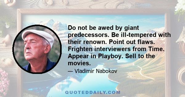 Do not be awed by giant predecessors. Be ill-tempered with their renown. Point out flaws. Frighten interviewers from Time. Appear in Playboy. Sell to the movies.