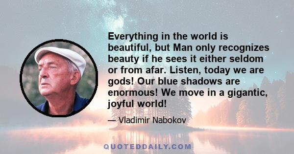 Everything in the world is beautiful, but Man only recognizes beauty if he sees it either seldom or from afar. Listen, today we are gods! Our blue shadows are enormous! We move in a gigantic, joyful world!