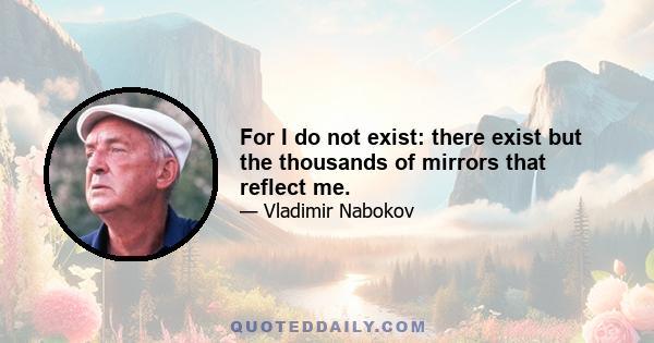 For I do not exist: there exist but the thousands of mirrors that reflect me.