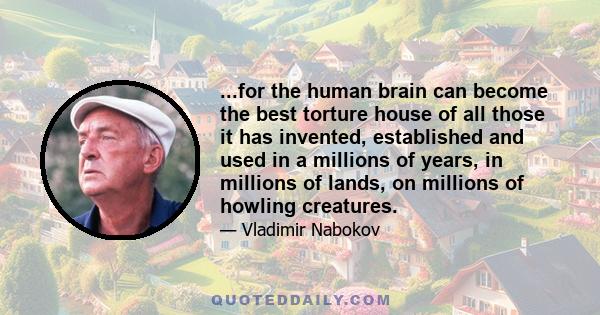 ...for the human brain can become the best torture house of all those it has invented, established and used in a millions of years, in millions of lands, on millions of howling creatures.