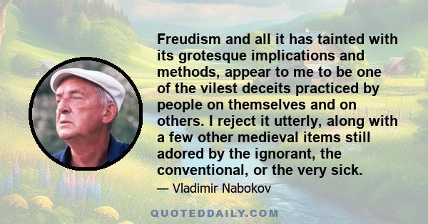 Freudism and all it has tainted with its grotesque implications and methods, appear to me to be one of the vilest deceits practiced by people on themselves and on others. I reject it utterly, along with a few other