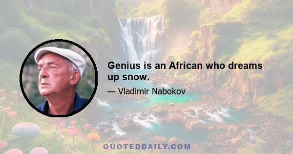 Genius is an African who dreams up snow.