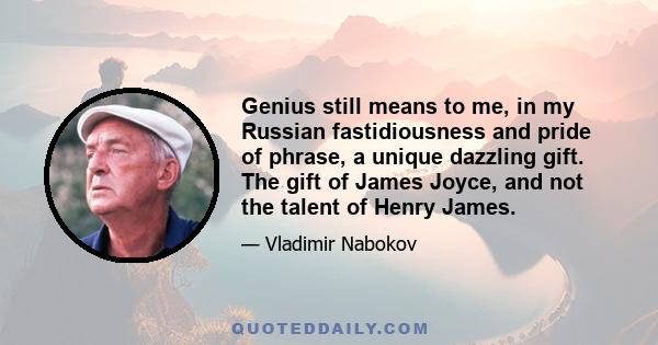 Genius still means to me, in my Russian fastidiousness and pride of phrase, a unique dazzling gift. The gift of James Joyce, and not the talent of Henry James.