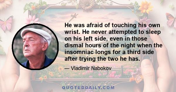 He was afraid of touching his own wrist. He never attempted to sleep on his left side, even in those dismal hours of the night when the insomniac longs for a third side after trying the two he has.