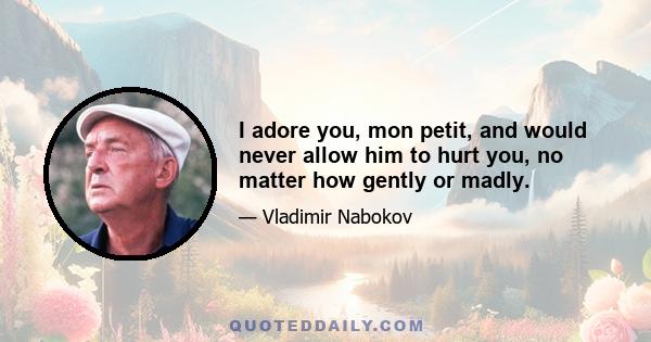 I adore you, mon petit, and would never allow him to hurt you, no matter how gently or madly.