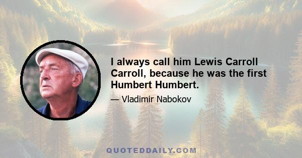 I always call him Lewis Carroll Carroll, because he was the first Humbert Humbert.