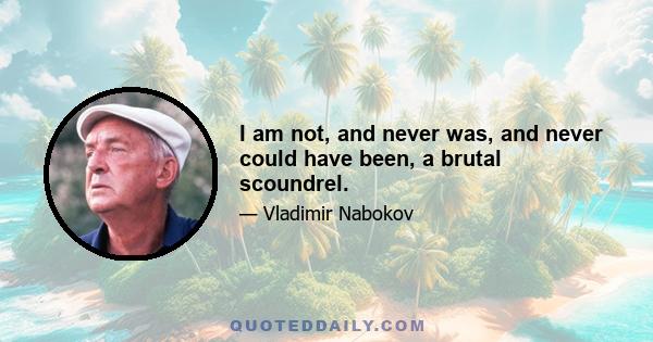 I am not, and never was, and never could have been, a brutal scoundrel.