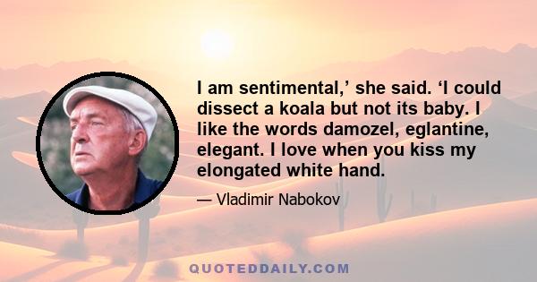 I am sentimental,’ she said. ‘I could dissect a koala but not its baby. I like the words damozel, eglantine, elegant. I love when you kiss my elongated white hand.