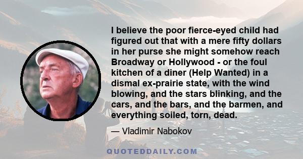 I believe the poor fierce-eyed child had figured out that with a mere fifty dollars in her purse she might somehow reach Broadway or Hollywood - or the foul kitchen of a diner (Help Wanted) in a dismal ex-prairie state, 