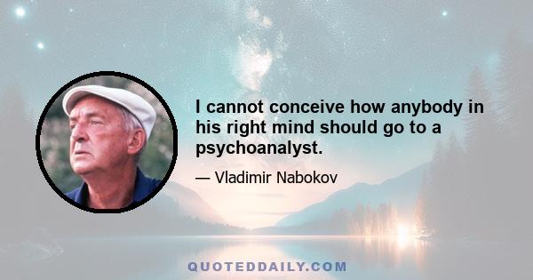 I cannot conceive how anybody in his right mind should go to a psychoanalyst.