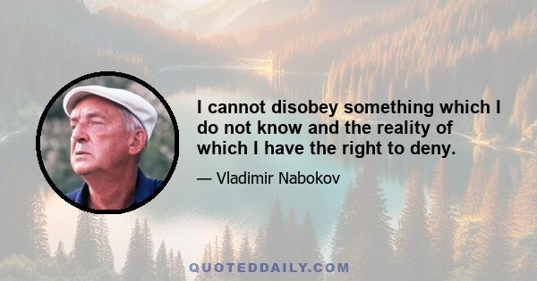 I cannot disobey something which I do not know and the reality of which I have the right to deny.