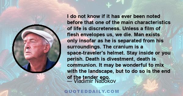 I do not know if it has ever been noted before that one of the main characteristics of life is discreteness. Unless a film of flesh envelopes us, we die. Man exists only insofar as he is separated from his surroundings. 