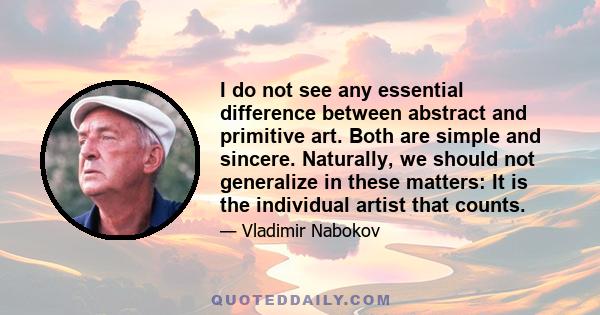 I do not see any essential difference between abstract and primitive art. Both are simple and sincere. Naturally, we should not generalize in these matters: It is the individual artist that counts.