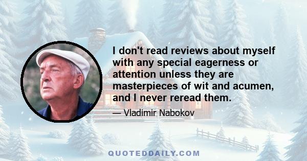 I don't read reviews about myself with any special eagerness or attention unless they are masterpieces of wit and acumen, and I never reread them.