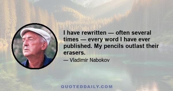 I have rewritten — often several times — every word I have ever published. My pencils outlast their erasers.