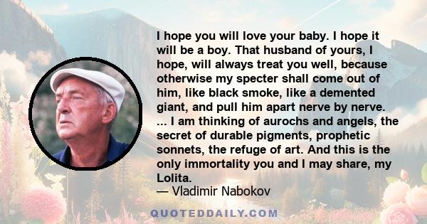 I hope you will love your baby. I hope it will be a boy. That husband of yours, I hope, will always treat you well, because otherwise my specter shall come out of him, like black smoke, like a demented giant, and pull