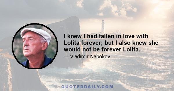 I knew I had fallen in love with Lolita forever; but I also knew she would not be forever Lolita.