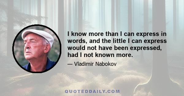 I know more than I can express in words, and the little I can express would not have been expressed, had I not known more.