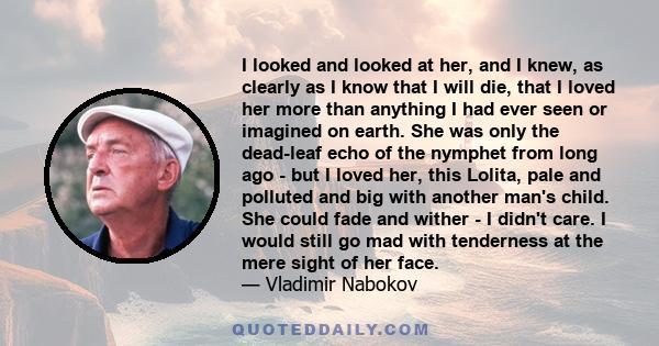 I looked and looked at her, and I knew, as clearly as I know that I will die, that I loved her more than anything I had ever seen or imagined on earth. She was only the dead-leaf echo of the nymphet from long ago - but