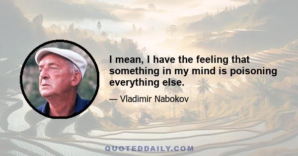 I mean, I have the feeling that something in my mind is poisoning everything else.