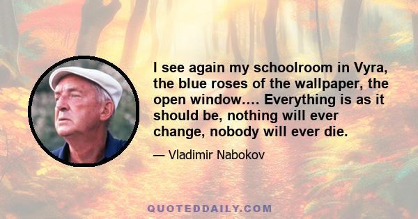 I see again my schoolroom in Vyra, the blue roses of the wallpaper, the open window.… Everything is as it should be, nothing will ever change, nobody will ever die.