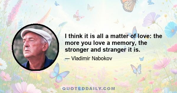 I think it is all a matter of love: the more you love a memory, the stronger and stranger it is.