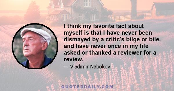 I think my favorite fact about myself is that I have never been dismayed by a critic's bilge or bile, and have never once in my life asked or thanked a reviewer for a review.