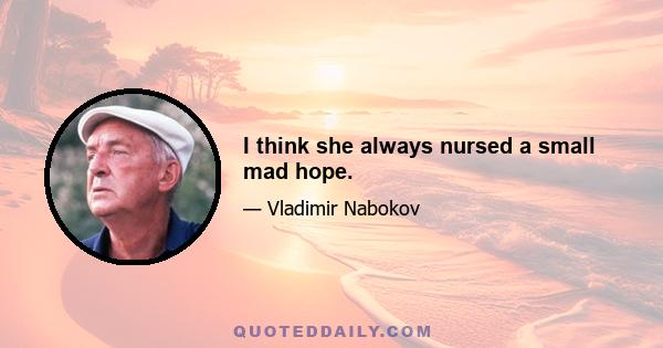 I think she always nursed a small mad hope.