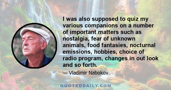 I was also supposed to quiz my various companions on a number of important matters such as nostalgia, fear of unknown animals, food fantasies, nocturnal emissions, hobbies, choice of radio program, changes in out look