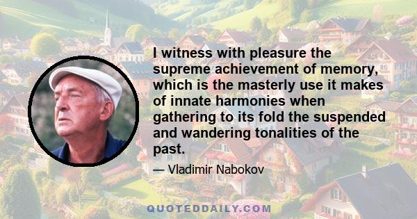 I witness with pleasure the supreme achievement of memory, which is the masterly use it makes of innate harmonies when gathering to its fold the suspended and wandering tonalities of the past.