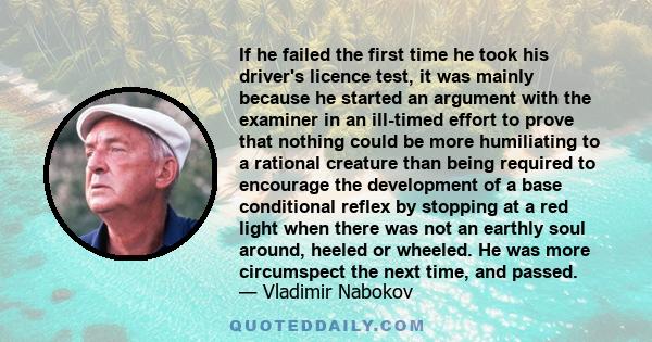 If he failed the first time he took his driver's licence test, it was mainly because he started an argument with the examiner in an ill-timed effort to prove that nothing could be more humiliating to a rational creature 