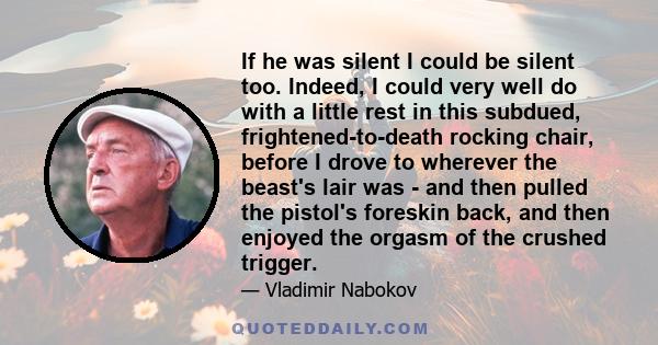 If he was silent I could be silent too. Indeed, I could very well do with a little rest in this subdued, frightened-to-death rocking chair, before I drove to wherever the beast's lair was - and then pulled the pistol's