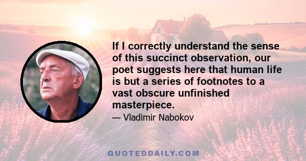 If I correctly understand the sense of this succinct observation, our poet suggests here that human life is but a series of footnotes to a vast obscure unfinished masterpiece.