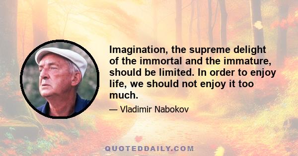 Imagination, the supreme delight of the immortal and the immature, should be limited. In order to enjoy life, we should not enjoy it too much.