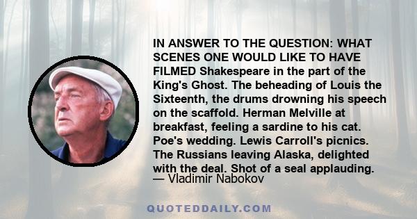 IN ANSWER TO THE QUESTION: WHAT SCENES ONE WOULD LIKE TO HAVE FILMED Shakespeare in the part of the King's Ghost. The beheading of Louis the Sixteenth, the drums drowning his speech on the scaffold. Herman Melville at