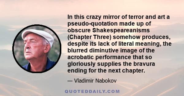 In this crazy mirror of terror and art a pseudo-quotation made up of obscure Shakespeareanisms (Chapter Three) somehow produces, despite its lack of literal meaning, the blurred diminutive image of the acrobatic