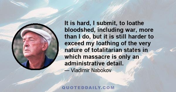 It is hard, I submit, to loathe bloodshed, including war, more than I do, but it is still harder to exceed my loathing of the very nature of totalitarian states in which massacre is only an administrative detail.