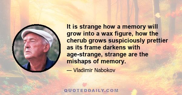 It is strange how a memory will grow into a wax figure, how the cherub grows suspiciously prettier as its frame darkens with age-strange, strange are the mishaps of memory.