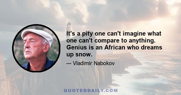 It's a pity one can't imagine what one can't compare to anything. Genius is an African who dreams up snow.