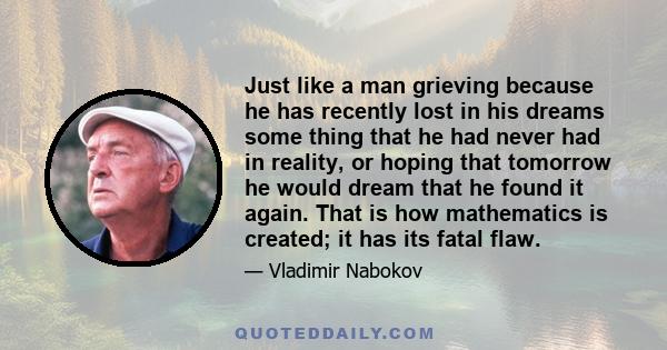 Just like a man grieving because he has recently lost in his dreams some thing that he had never had in reality, or hoping that tomorrow he would dream that he found it again. That is how mathematics is created; it has