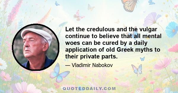 Let the credulous and the vulgar continue to believe that all mental woes can be cured by a daily application of old Greek myths to their private parts.