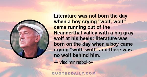 Literature was not born the day when a boy crying wolf, wolf came running out of the Neanderthal valley with a big gray wolf at his heels; literature was born on the day when a boy came crying wolf, wolf and there was