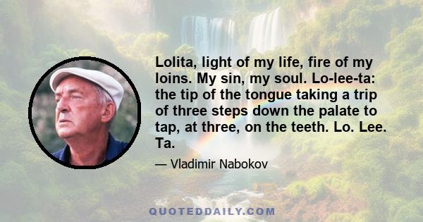 Lolita, light of my life, fire of my loins. My sin, my soul. Lo-lee-ta: the tip of the tongue taking a trip of three steps down the palate to tap, at three, on the teeth. Lo. Lee. Ta.